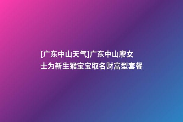 [广东中山天气]广东中山廖女士为新生猴宝宝取名财富型套餐-第1张-公司起名-玄机派